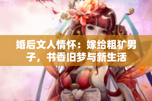婚后文人情懷：嫁給粗獷男子，書香舊夢與新生活