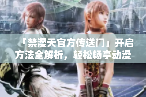 「禁漫天官方傳送門」開啟方法全解析，輕松暢享動(dòng)漫世界