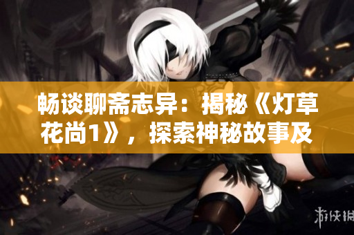 暢談聊齋志異：揭秘《燈草花尚1》，探索神秘故事及角色真相
