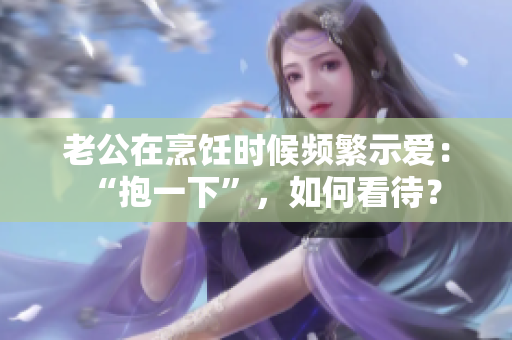 老公在烹飪時候頻繁示愛：“抱一下”，如何看待？