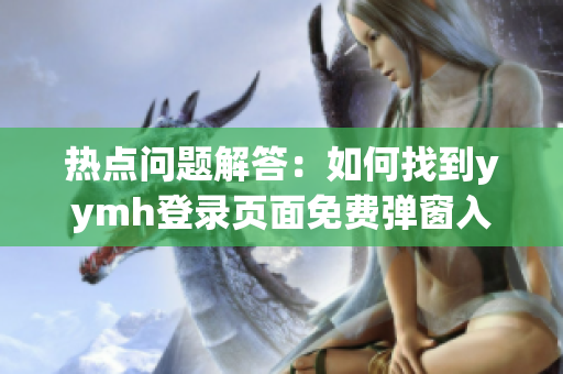熱點(diǎn)問題解答：如何找到y(tǒng)ymh登錄頁面免費(fèi)彈窗入口？