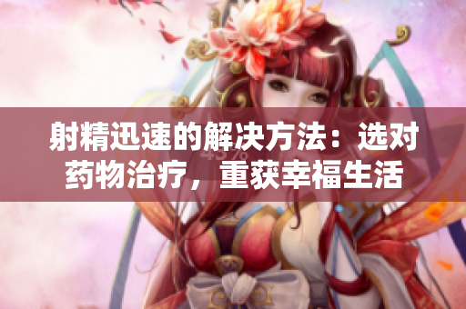 射精迅速的解決方法：選對藥物治療，重獲幸福生活