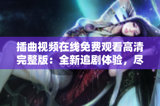 插曲視頻在線免費(fèi)觀看高清完整版：全新追劇體驗(yàn)，盡享精彩劇情！