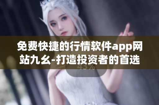 免費快捷的行情軟件app網站九幺-打造投資者的首選平臺