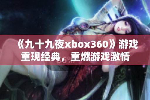 《九十九夜xbox360》游戲重現(xiàn)經(jīng)典，重燃游戲激情