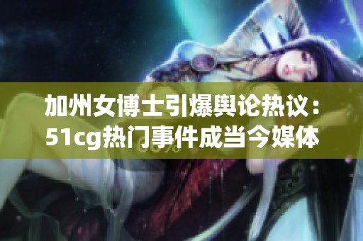 加州女博士引爆輿論熱議：51cg熱門事件成當今媒體焦點