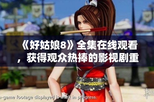 《好姑娘8》全集在線觀看，獲得觀眾熱捧的影視劇重磅推薦
