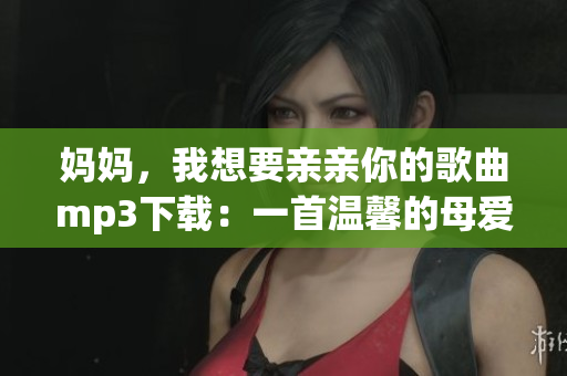 媽媽，我想要親親你的歌曲mp3下載：一首溫馨的母愛之歌