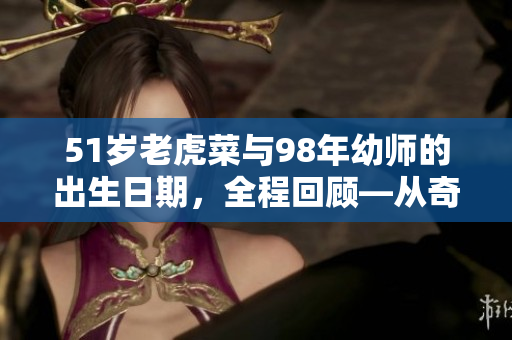 51歲老虎菜與98年幼師的出生日期，全程回顧—從奇遇到真相