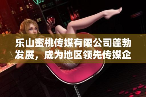 樂山蜜桃傳媒有限公司蓬勃發展，成為地區領先傳媒企業