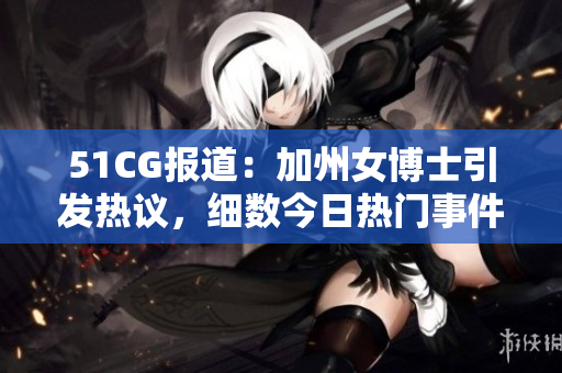 51CG報道：加州女博士引發熱議，細數今日熱門事件