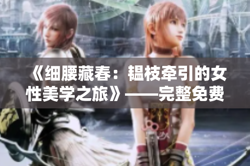 《細(xì)腰藏春：韞枝牽引的女性美學(xué)之旅》——完整免費(fèi)閱讀