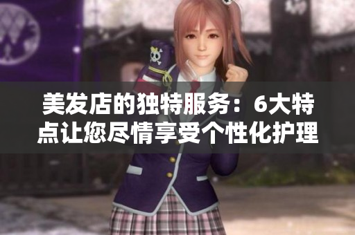 美發店的獨特服務：6大特點讓您盡情享受個性化護理