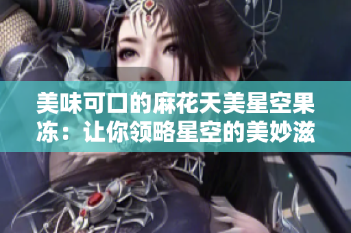 美味可口的麻花天美星空果凍：讓你領(lǐng)略星空的美妙滋味