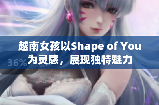 越南女孩以Shape of You為靈感，展現(xiàn)獨(dú)特魅力