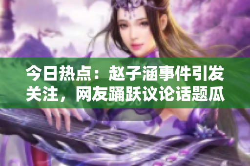 今日熱點：趙子涵事件引發關注，網友踴躍議論話題瓜解+
