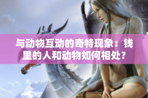 與動物互動的奇特現(xiàn)象：錢里的人和動物如何相處？