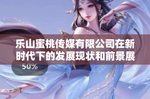 樂山蜜桃傳媒有限公司在新時代下的發展現狀和前景展望