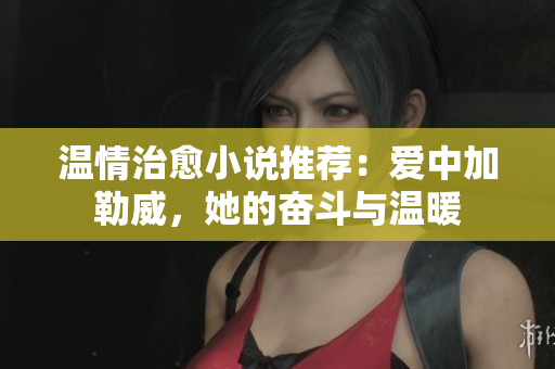 溫情治愈小說推薦：愛中加勒威，她的奮斗與溫暖