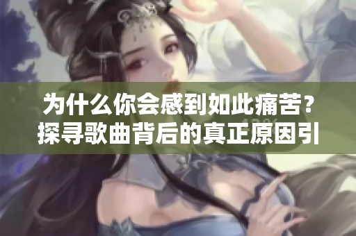 為什么你會(huì)感到如此痛苦？探尋歌曲背后的真正原因引人思考