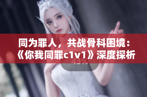同為罪人，共戰(zhàn)骨科困境：《你我同罪c1v1》深度探析