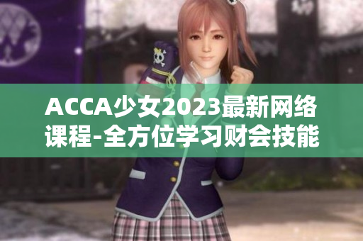 ACCA少女2023最新網(wǎng)絡(luò)課程-全方位學(xué)習(xí)財(cái)會技能