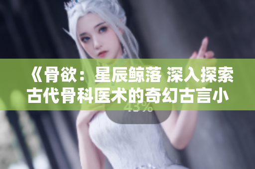 《骨欲：星辰鯨落 深入探索古代骨科醫(yī)術(shù)的奇幻古言小說》