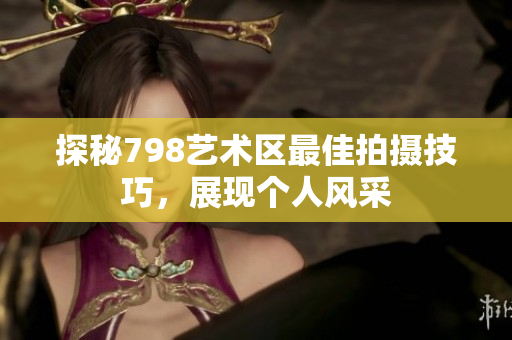 探秘798藝術(shù)區(qū)最佳拍攝技巧，展現(xiàn)個人風(fēng)采