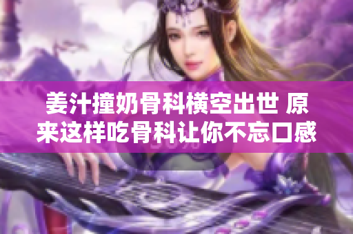 姜汁撞奶骨科橫空出世 原來這樣吃骨科讓你不忘口感 新寵在臨近