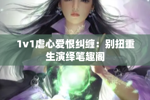 1v1虐心愛恨糾纏：別扭重生演繹筆趣閣