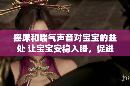 搖床和喘氣聲音對寶寶的益處 讓寶寶安穩入睡，促進呼吸系統健康