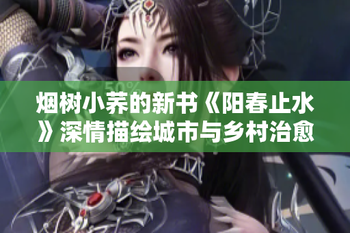 煙樹小蕎的新書《陽春止水》深情描繪城市與鄉村治愈故事