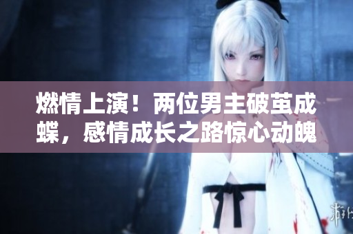 燃情上演！兩位男主破繭成蝶，感情成長之路驚心動魄