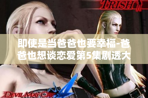 即使是當爸爸也要幸福-爸爸也想談戀愛第5集劇透大揭秘