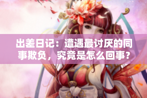 出差日記：遭遇最討厭的同事欺負，究竟是怎么回事？