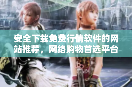 安全下載免費行情軟件的網站推薦，網絡購物首選平臺！