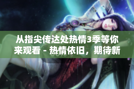 從指尖傳達處熱情3季等你來觀看 - 熱情依舊，期待新故事