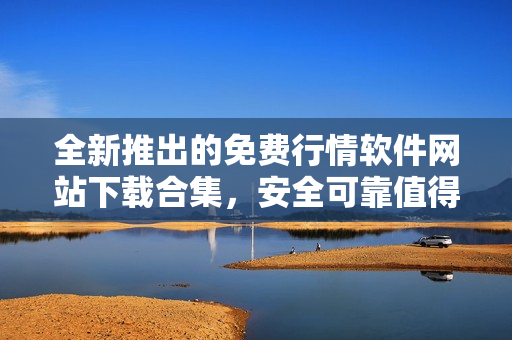 全新推出的免費行情軟件網站下載合集，安全可靠值得信賴
