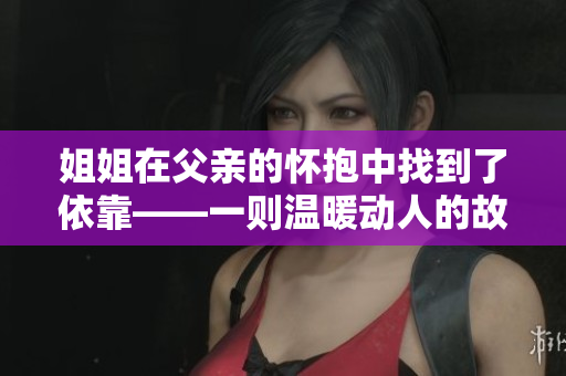 姐姐在父親的懷抱中找到了依靠——一則溫暖動人的故事