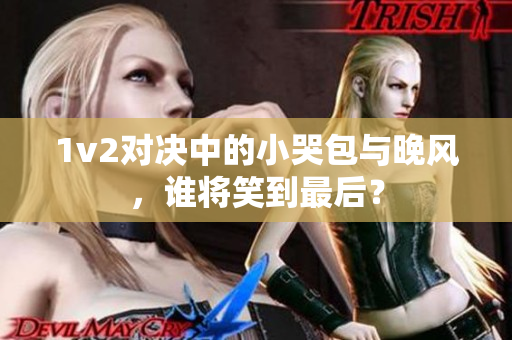 1v2對決中的小哭包與晚風，誰將笑到最后？
