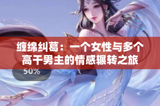 纏綿糾葛：一個女性與多個高干男主的情感輾轉之旅