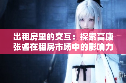 出租房里的交互：探索高康張睿在租房市場中的影響力