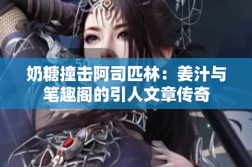 奶糖撞擊阿司匹林：姜汁與筆趣閣的引人文章傳奇