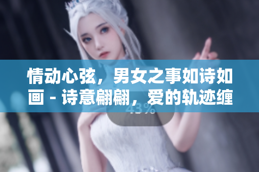 情動心弦，男女之事如詩如畫 - 詩意翩翩，愛的軌跡纏綿糾纏