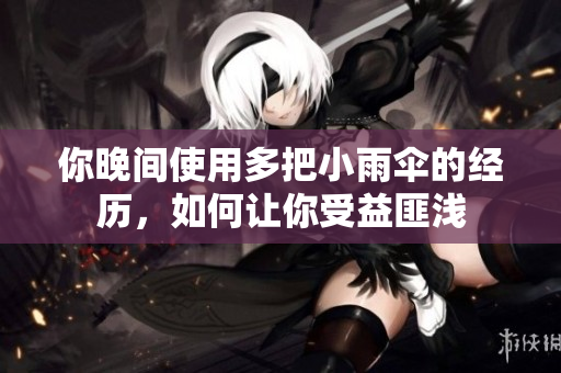 你晚間使用多把小雨傘的經(jīng)歷，如何讓你受益匪淺
