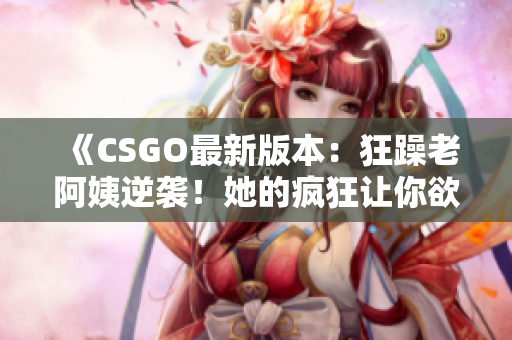 《CSGO最新版本：狂躁老阿姨逆襲！她的瘋狂讓你欲罷不能》