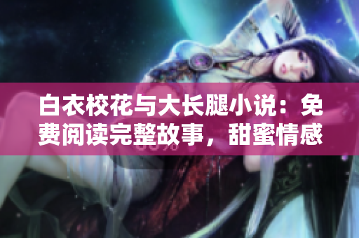 白衣校花與大長腿小說：免費閱讀完整故事，甜蜜情感引人入勝