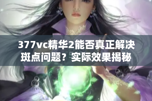 377vc精華2能否真正解決斑點(diǎn)問題？實(shí)際效果揭秘