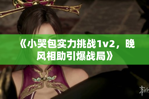 《小哭包實力挑戰1v2，晚風相助引爆戰局》