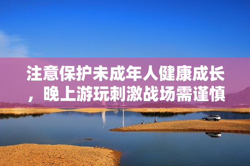 注意保護未成年人健康成長，晚上游玩刺激戰場需謹慎！